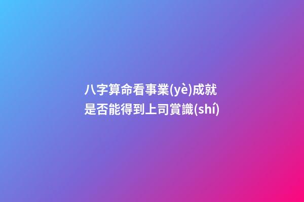 八字算命看事業(yè)成就 是否能得到上司賞識(shí)